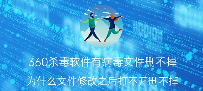 360杀毒软件有病毒文件删不掉 为什么文件修改之后打不开删不掉？